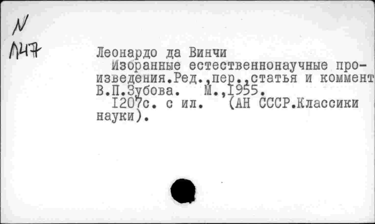 ﻿Леонардо да Винчи
Избранные естественнонаучные произведения. Ред.,пер..статья и коммент В.П.Зубова. М.,1955.
1207с. с ил. (АН СССР.Классики науки).